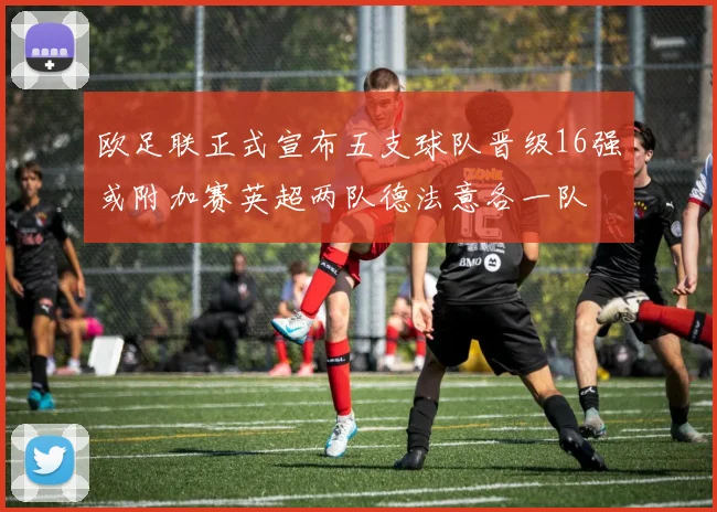 欧足联正式宣布五支球队晋级16强或附加赛英超两队德法意各一队