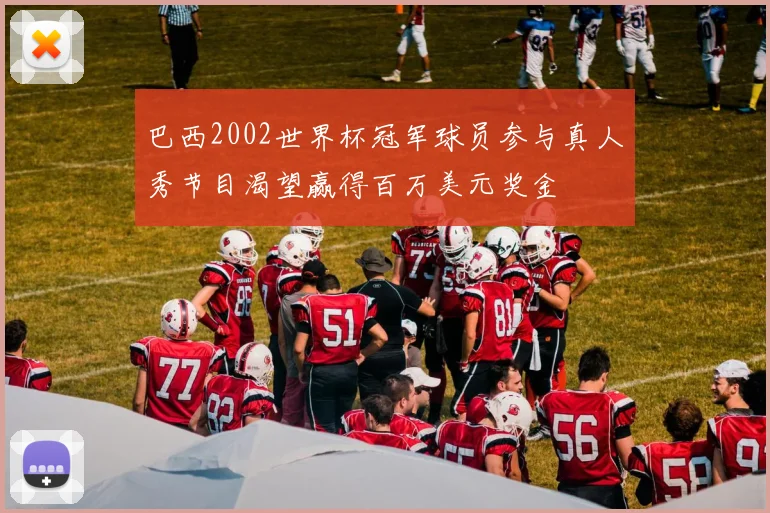 巴西2002世界杯冠军球员参与真人秀节目渴望赢得百万美元奖金