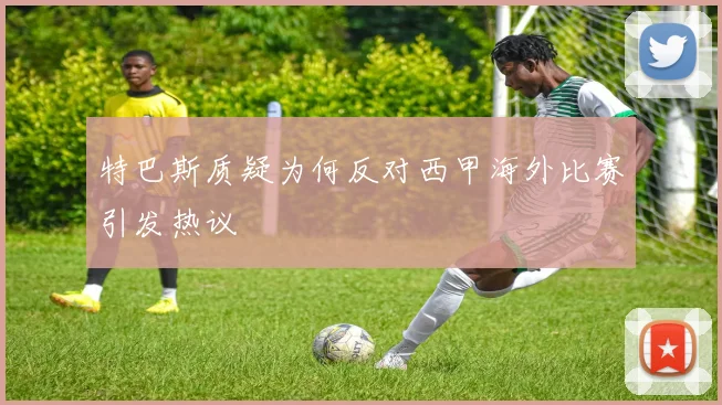 特巴斯质疑为何反对西甲海外比赛引发热议