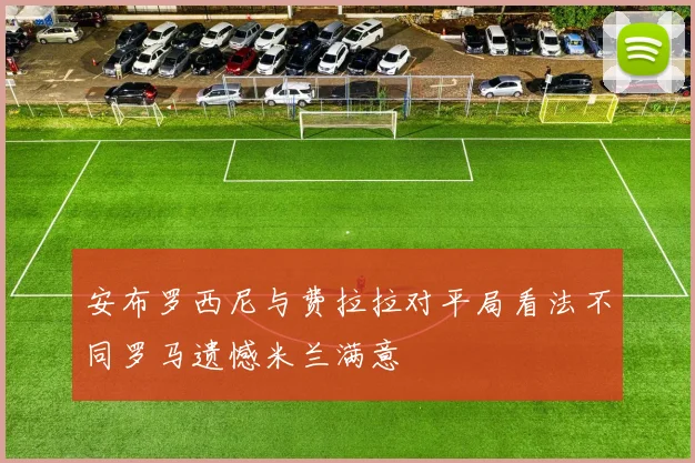 安布罗西尼与费拉拉对平局看法不同罗马遗憾米兰满意