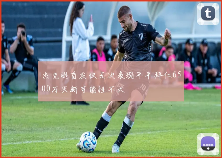 杰克逊首发仅五次表现平平拜仁6500万买断可能性不大