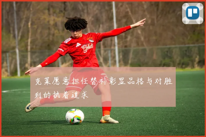 克莱愿意担任替补彰显品格与对胜利的执着追求