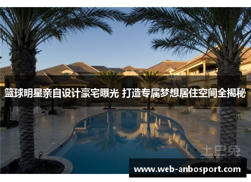 篮球明星亲自设计豪宅曝光 打造专属梦想居住空间全揭秘